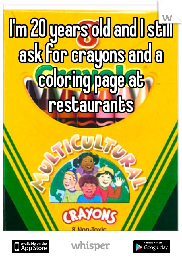 I'm 20 years old and I still ask for crayons and a coloring page at restaurants 