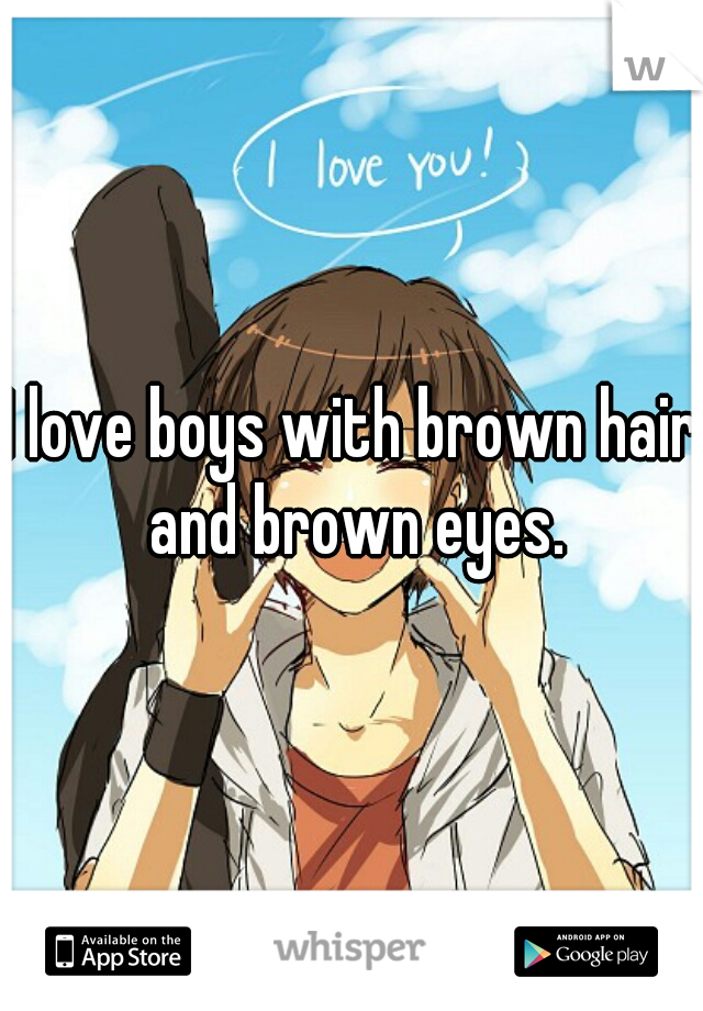 I love boys with brown hair and brown eyes.