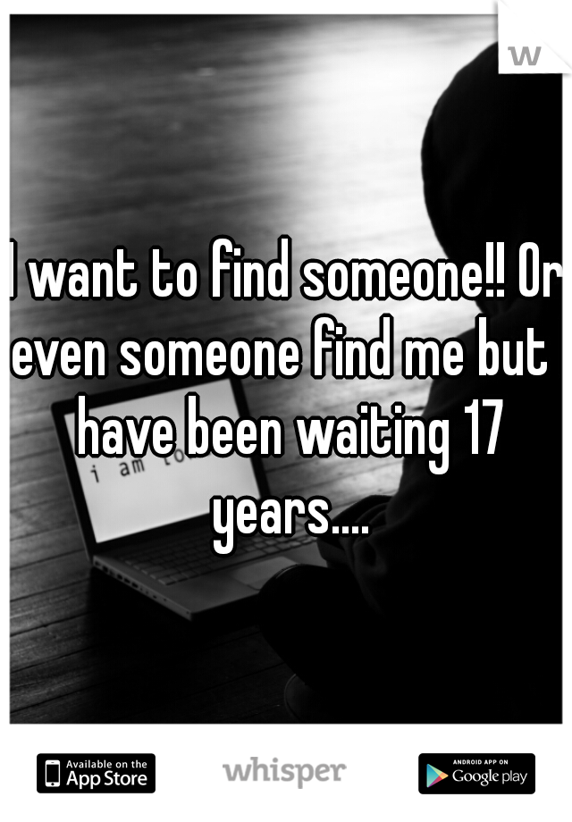 I want to find someone!! Or even someone find me but I have been waiting 17 years....