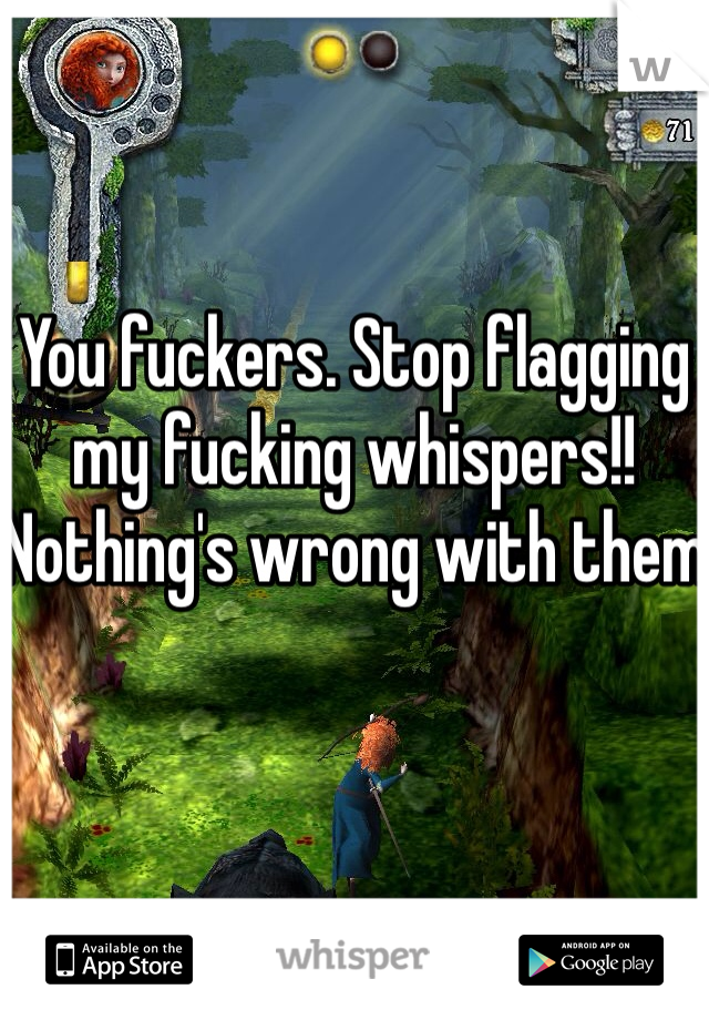 You fuckers. Stop flagging my fucking whispers!! Nothing's wrong with them