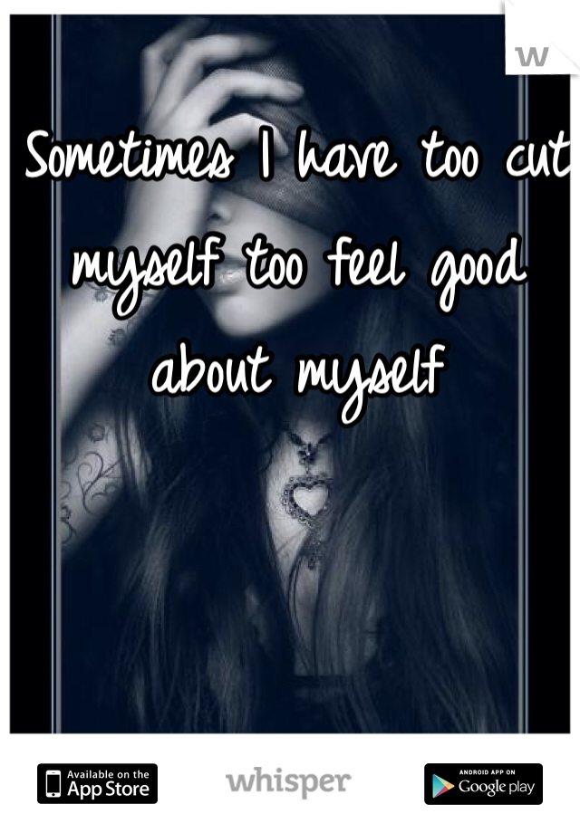 Sometimes I have too cut myself too feel good about myself 