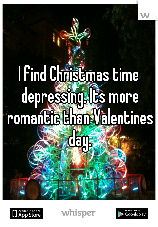 I find Christmas time depressing. Its more romantic than Valentines day.