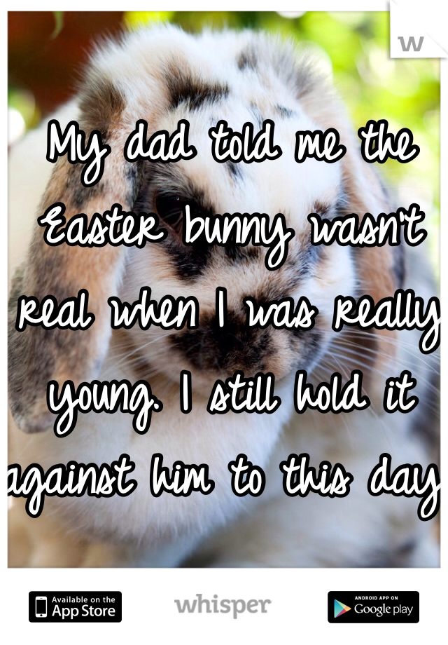 My dad told me the Easter bunny wasn't real when I was really young. I still hold it against him to this day. 