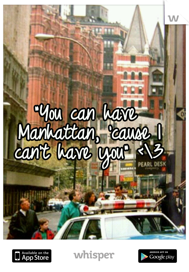 "You can have Manhattan, 'cause I can't have you" <\3