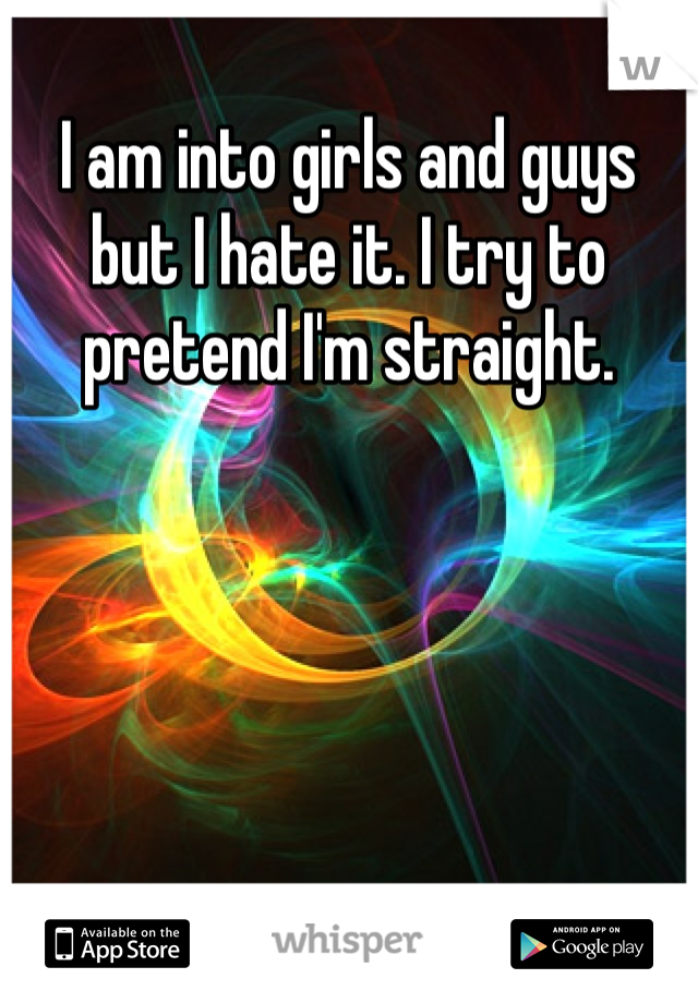 I am into girls and guys but I hate it. I try to pretend I'm straight. 