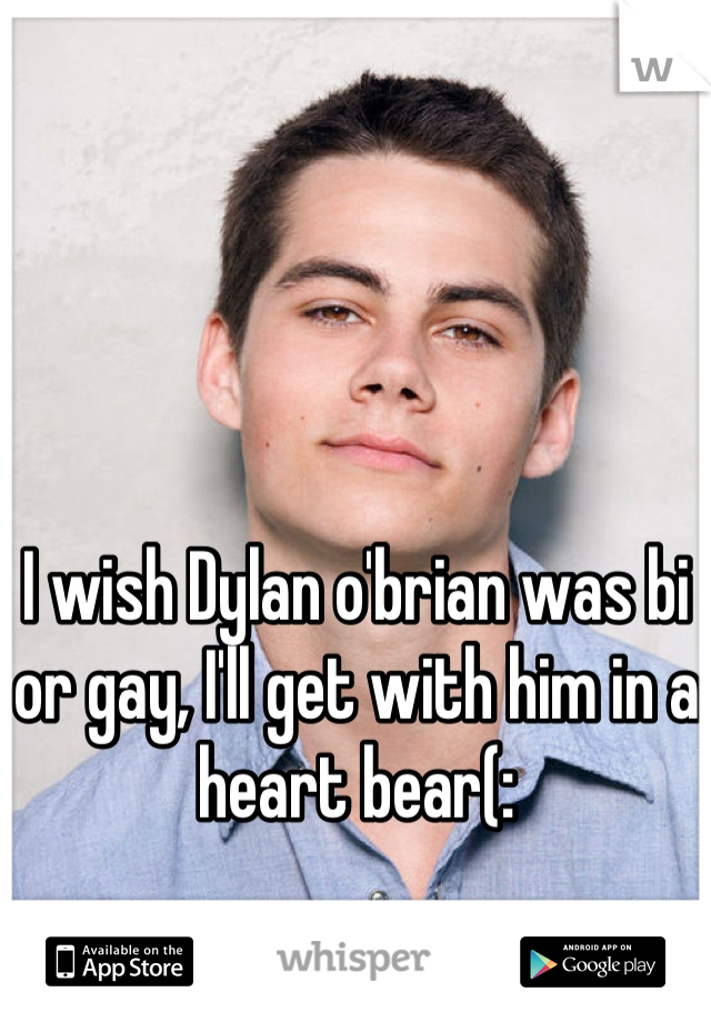 I wish Dylan o'brian was bi or gay, I'll get with him in a heart bear(: