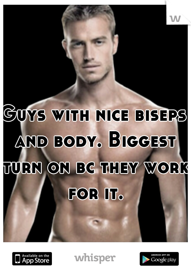 Guys with nice biseps and body. Biggest turn on bc they work for it.