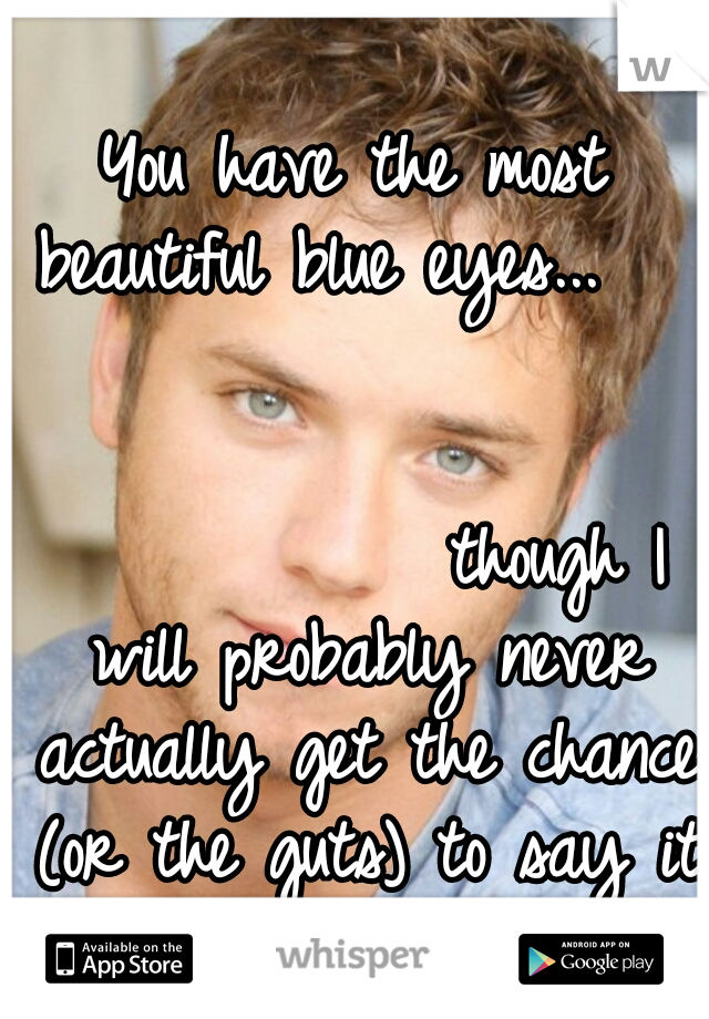 You have the most beautiful blue eyes...                                                       though I will probably never actually get the chance (or the guts) to say it to your face...   