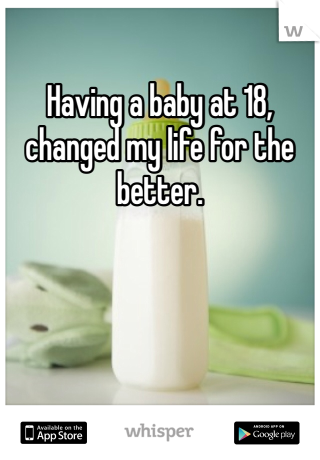 Having a baby at 18, changed my life for the better. 
