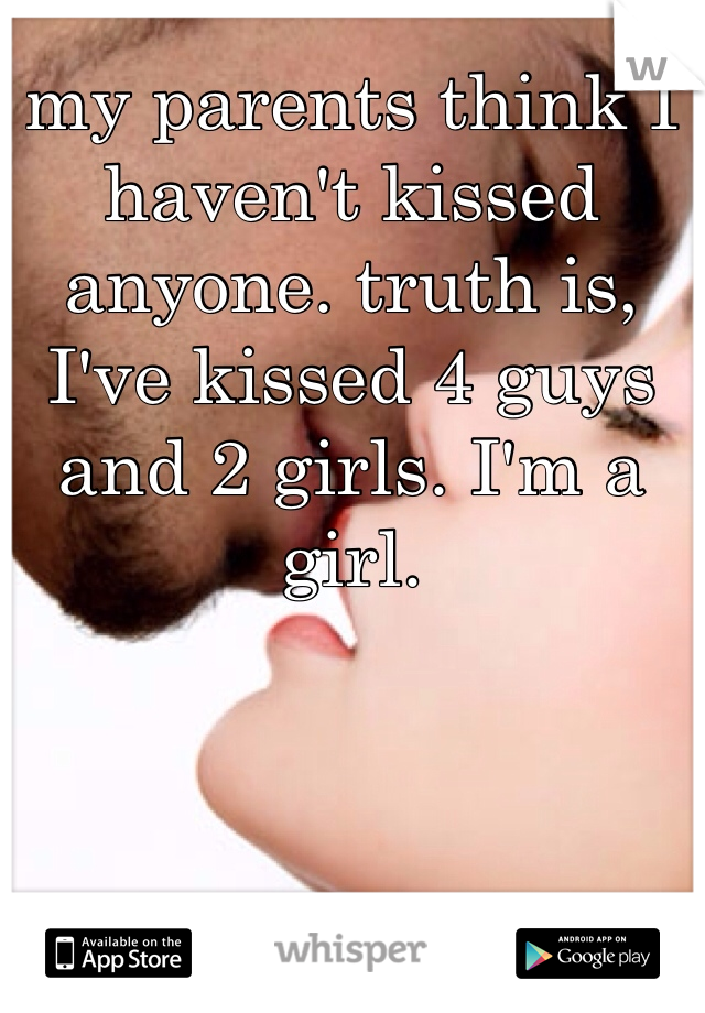 my parents think I haven't kissed anyone. truth is, I've kissed 4 guys and 2 girls. I'm a girl. 