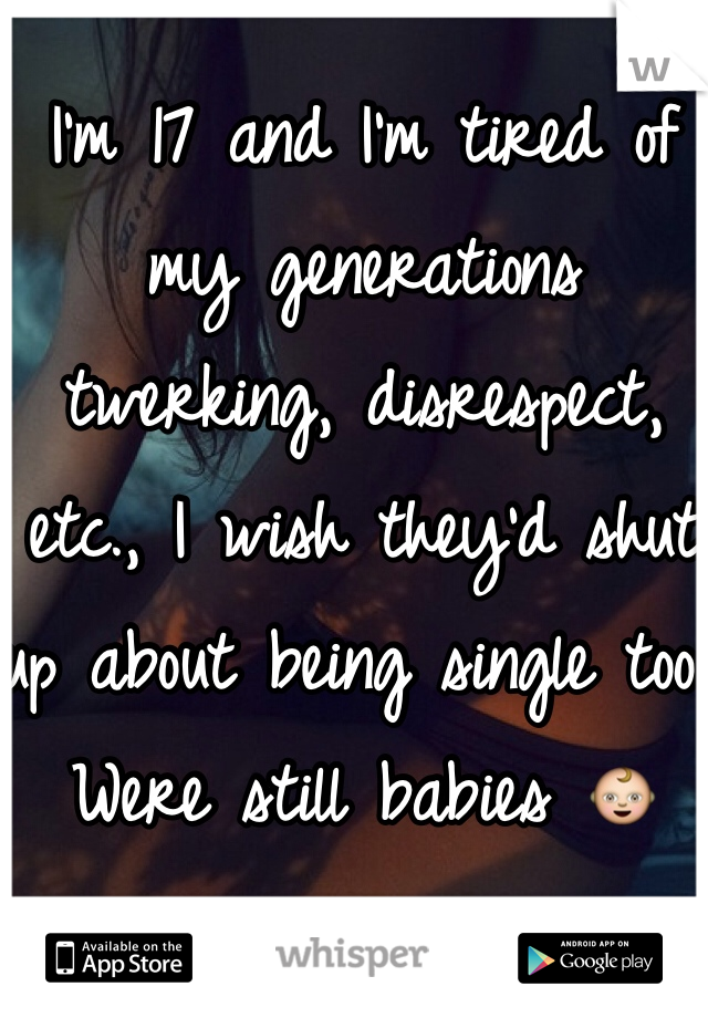 I'm 17 and I'm tired of my generations twerking, disrespect, etc., I wish they'd shut up about being single too. Were still babies 👶