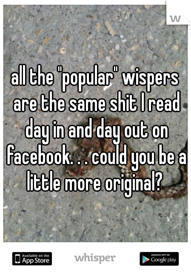 all the "popular" wispers are the same shit I read day in and day out on facebook. . . could you be a little more original? 