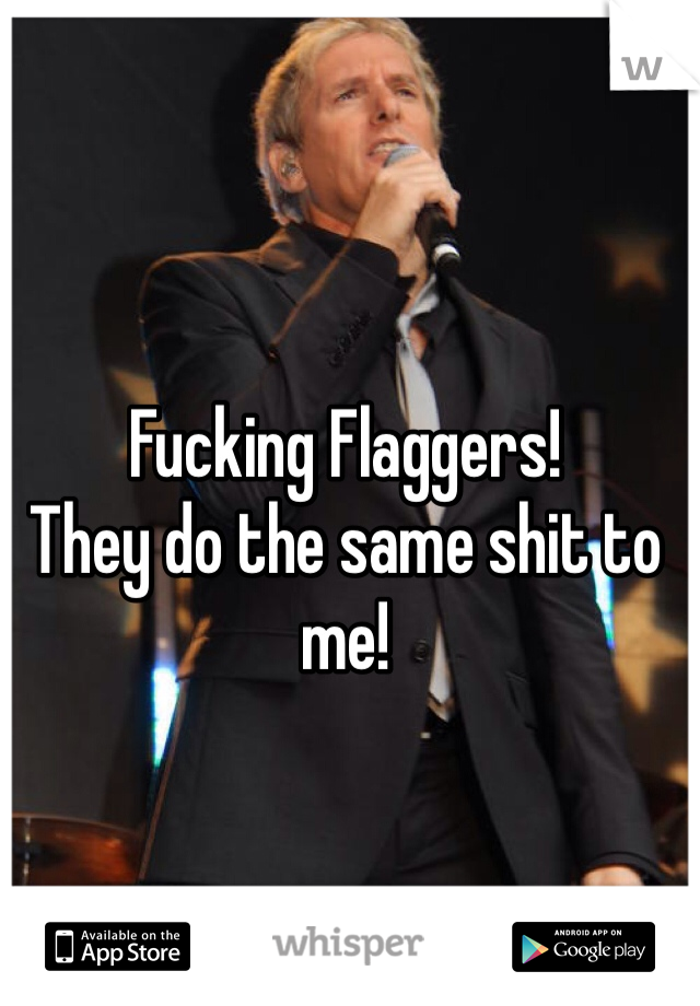 Fucking Flaggers! 
They do the same shit to me!