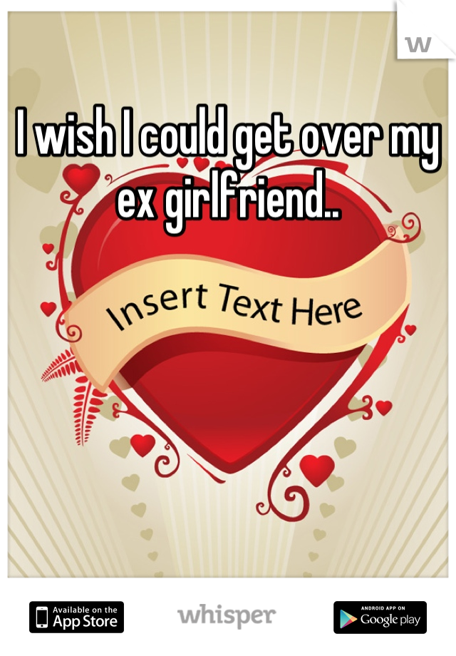 I wish I could get over my ex girlfriend..