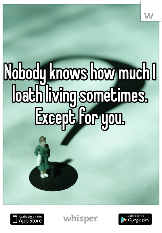 Nobody knows how much I loath living sometimes. Except for you.