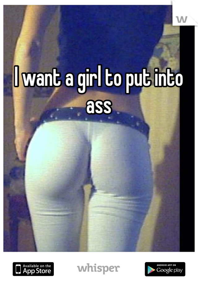 I want a girl to put into ass