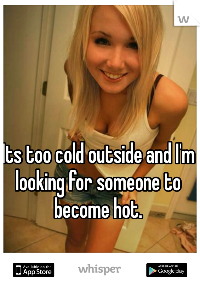 Its too cold outside and I'm looking for someone to become hot. 