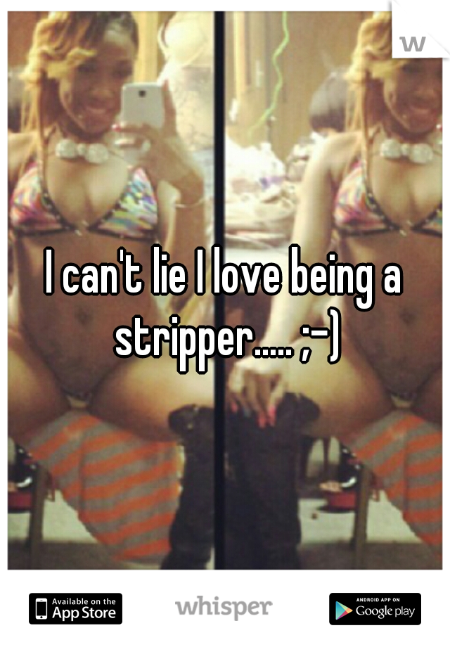 I can't lie I love being a stripper..... ;-)