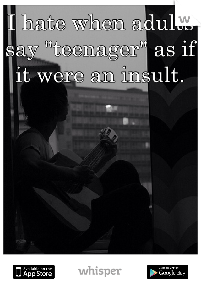 I hate when adults say "teenager" as if it were an insult. 