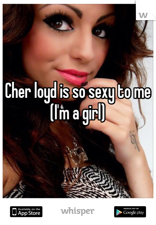 Cher loyd is so sexy to me (I'm a girl)
