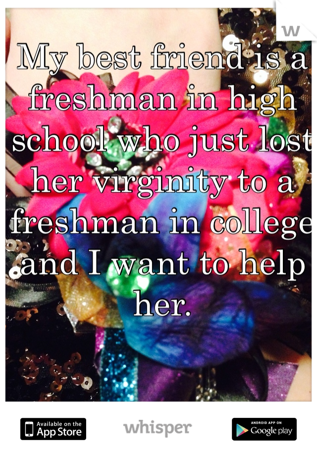My best friend is a freshman in high school who just lost her virginity to a freshman in college and I want to help her.