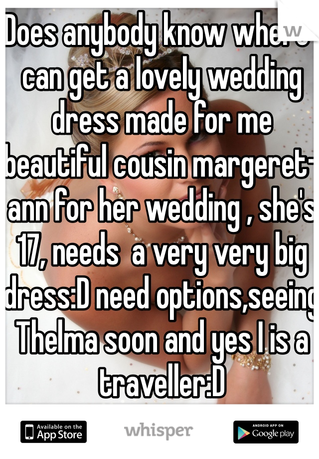 Does anybody know where I can get a lovely wedding dress made for me beautiful cousin margeret-ann for her wedding , she's 17, needs  a very very big dress:D need options,seeing Thelma soon and yes I is a traveller:D