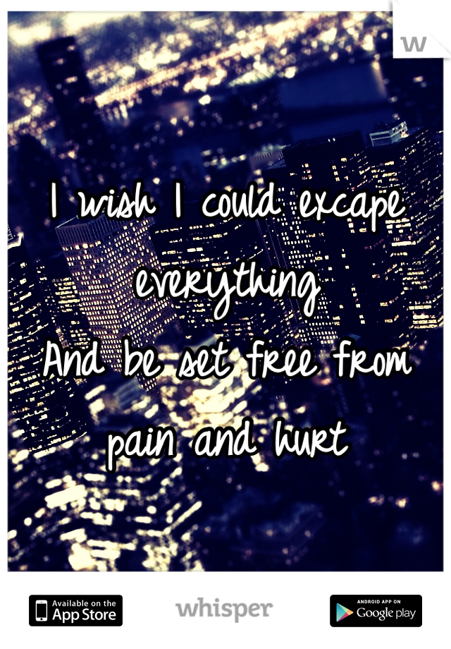 I wish I could excape everything 
And be set free from pain and hurt