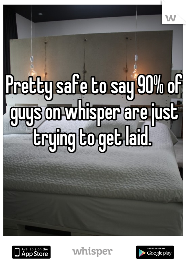 Pretty safe to say 90% of guys on whisper are just trying to get laid. 