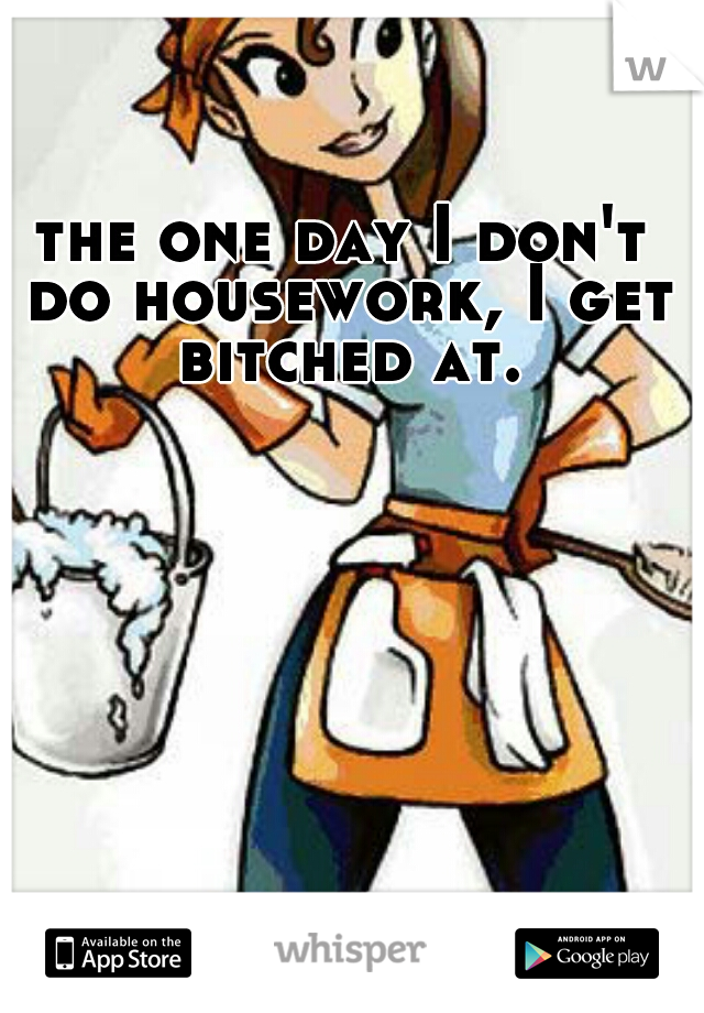 the one day I don't do housework, I get bitched at.