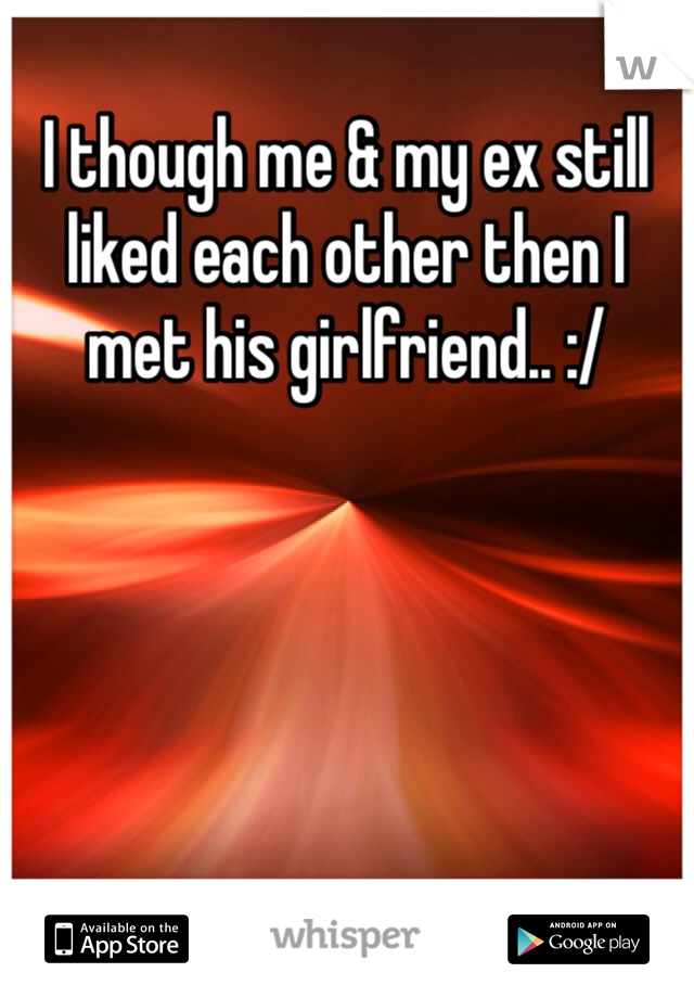 I though me & my ex still liked each other then I met his girlfriend.. :/