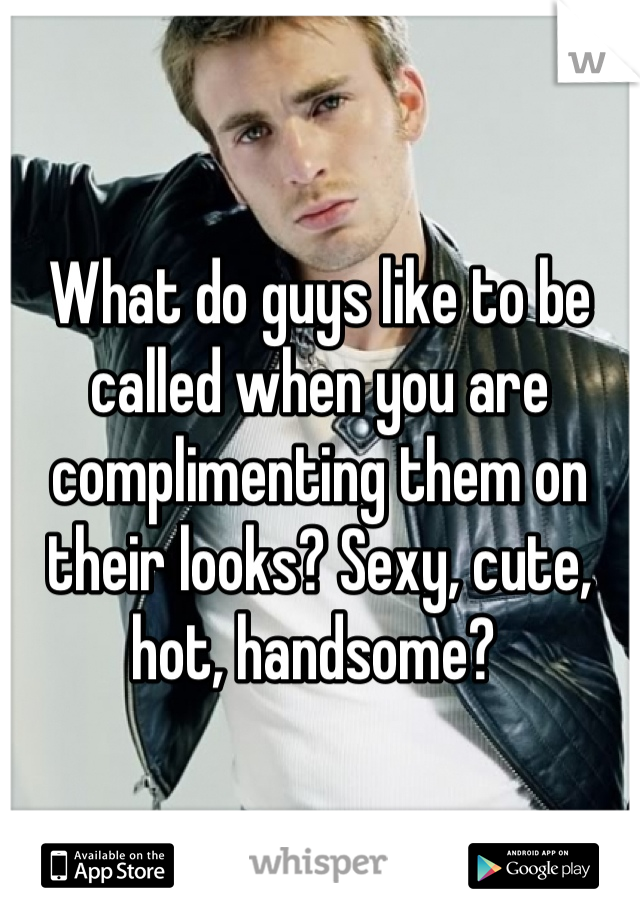What do guys like to be called when you are complimenting them on their looks? Sexy, cute, hot, handsome? 