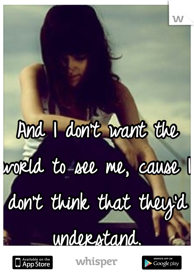 And I don't want the world to see me, cause I don't think that they'd understand. 