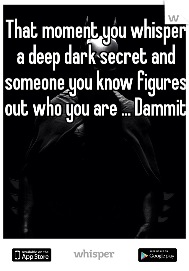 That moment you whisper a deep dark secret and someone you know figures out who you are ... Dammit