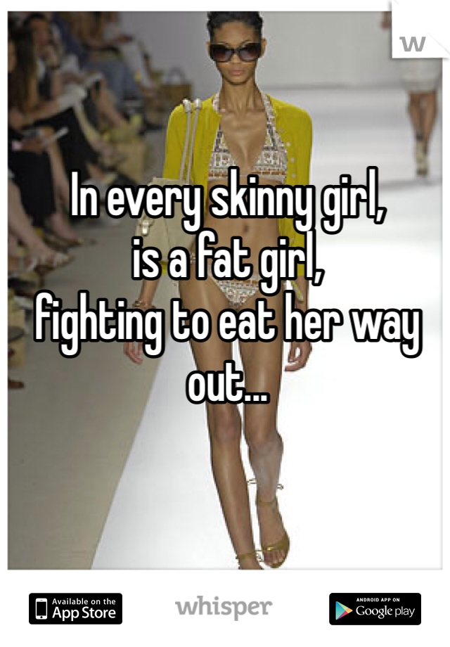 In every skinny girl, 
is a fat girl, 
fighting to eat her way out... 