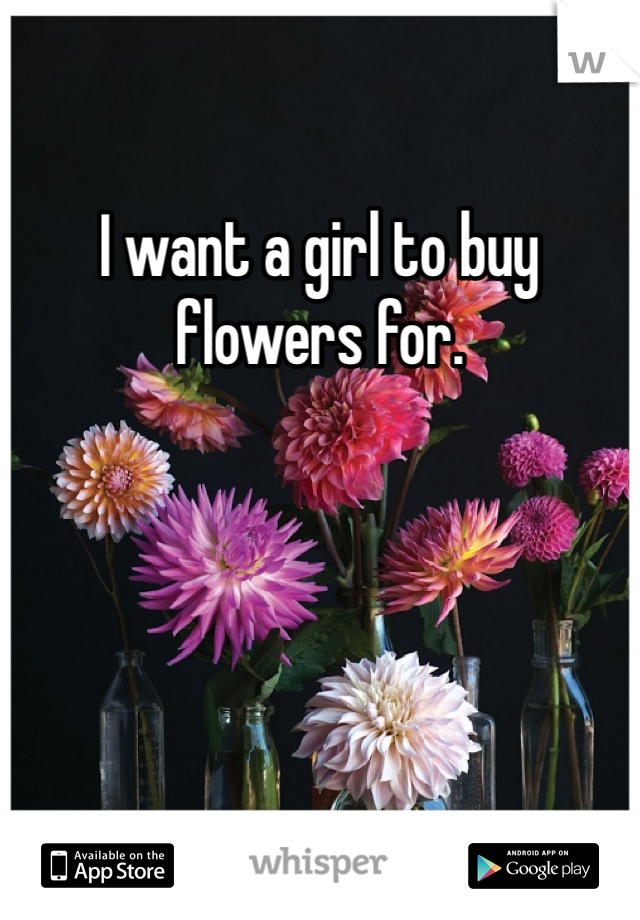 I want a girl to buy flowers for.