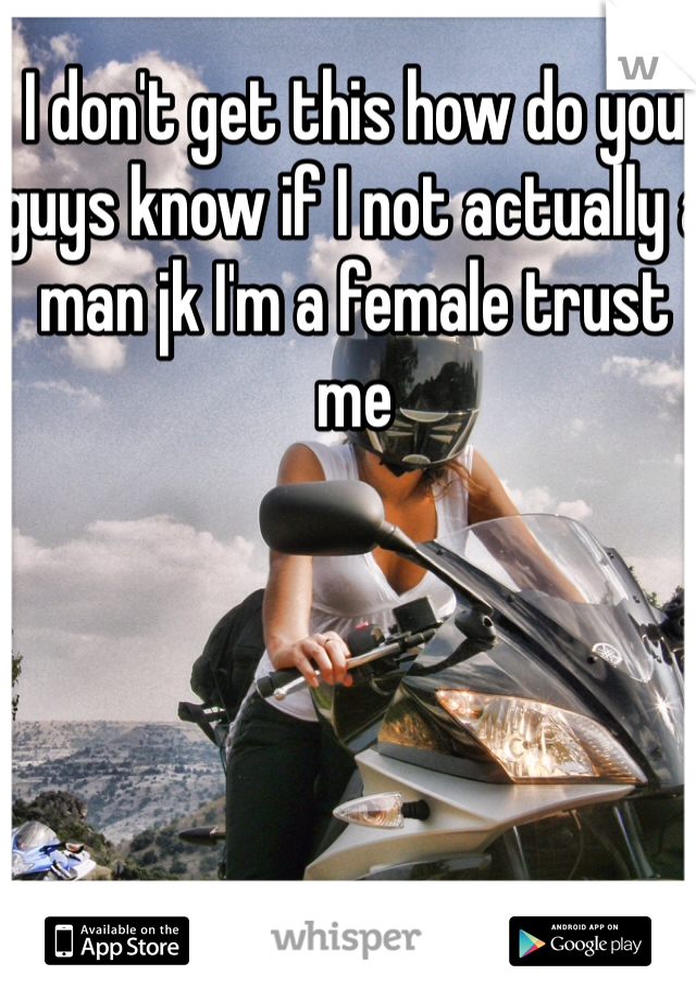 I don't get this how do you guys know if I not actually a man jk I'm a female trust me 