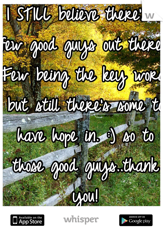 I STILL believe there's a few good guys out there. Few being the key word but still there's some to have hope in. :) so to those good guys..thank you!