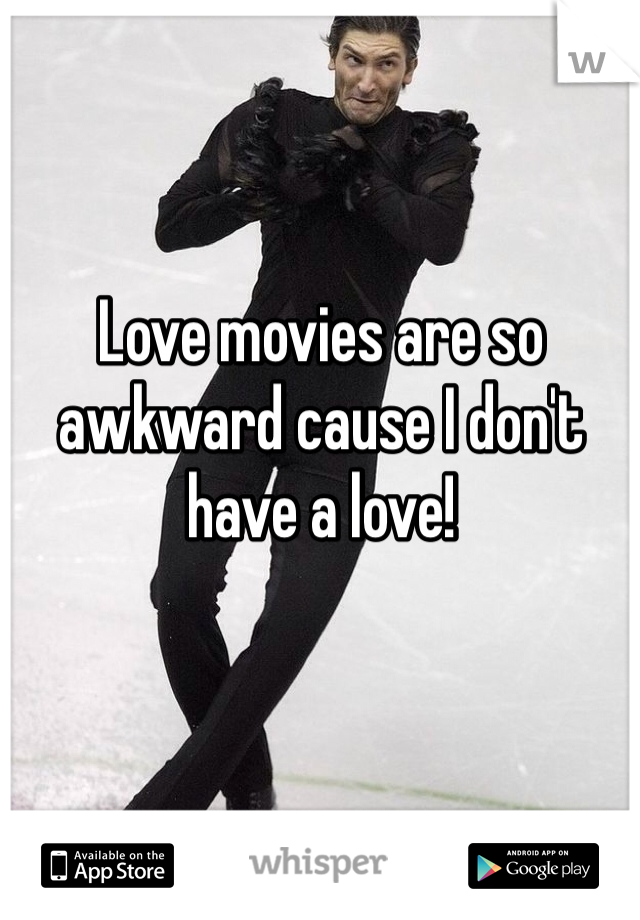 Love movies are so awkward cause I don't have a love!