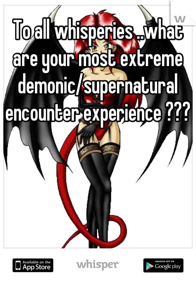 To all whisperies ..what are your most extreme demonic/supernatural encounter experience ???