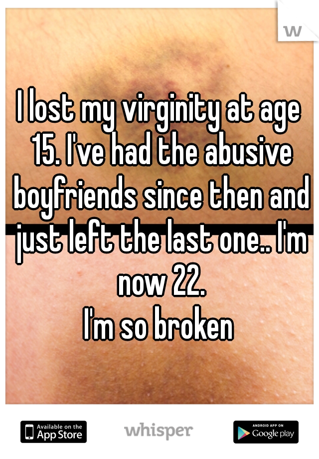 I lost my virginity at age 15. I've had the abusive boyfriends since then and just left the last one.. I'm now 22.

I'm so broken