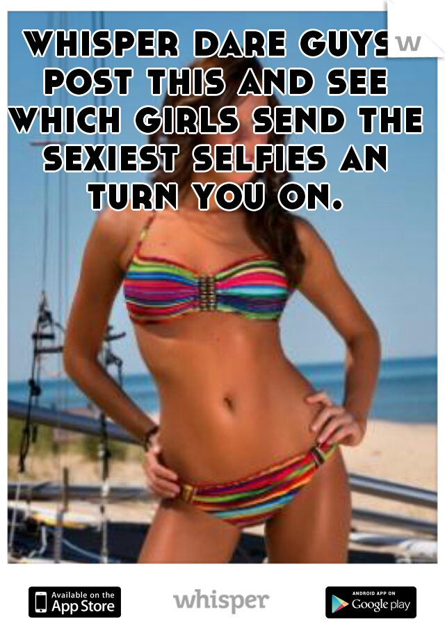 whisper dare guys post this and see which girls send the sexiest selfies an turn you on.