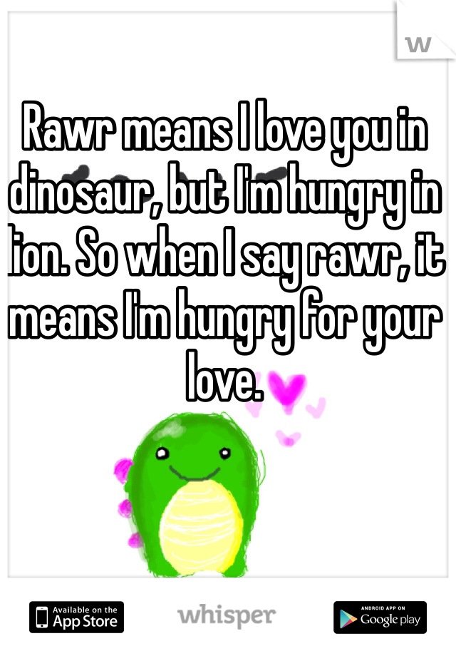 Rawr means I love you in dinosaur, but I'm hungry in lion. So when I say rawr, it means I'm hungry for your love.