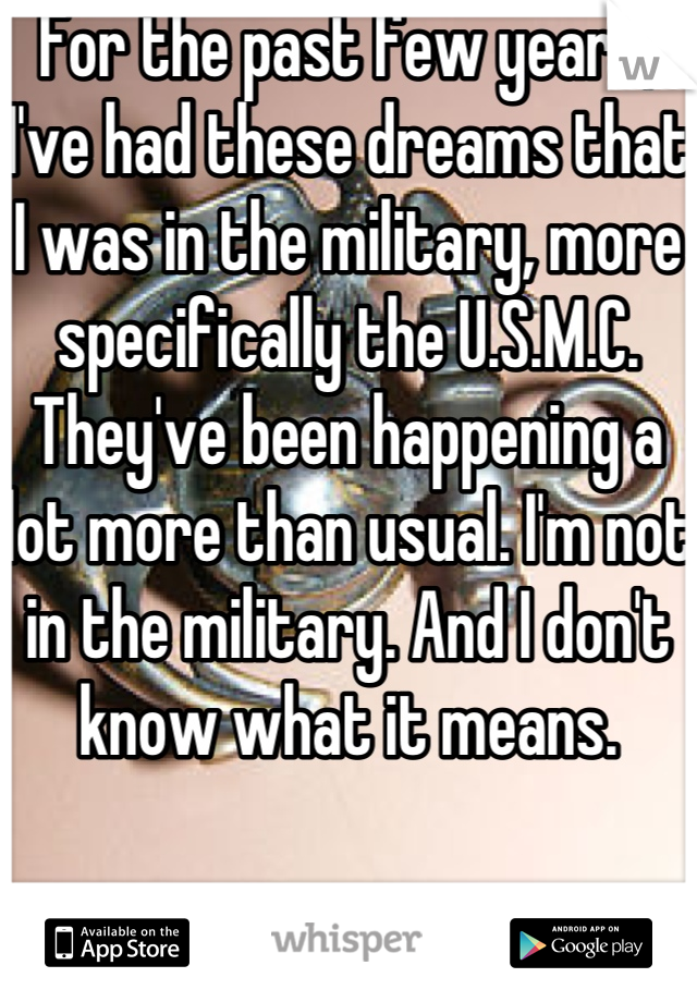 For the past few years, I've had these dreams that I was in the military, more specifically the U.S.M.C. They've been happening a lot more than usual. I'm not in the military. And I don't know what it means.