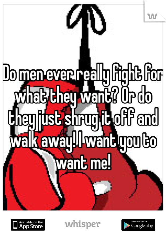Do men ever really fight for what they want? Or do they just shrug it off and walk away! I want you to want me! 