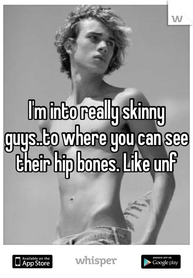 I'm into really skinny guys..to where you can see their hip bones. Like unf