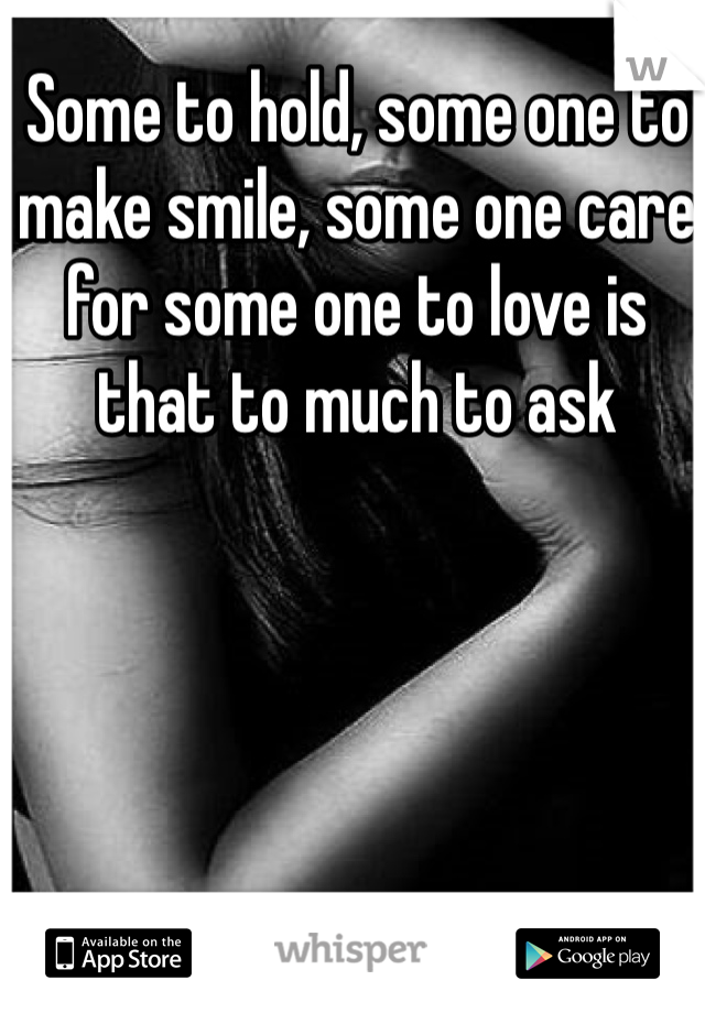 Some to hold, some one to make smile, some one care for some one to love is that to much to ask