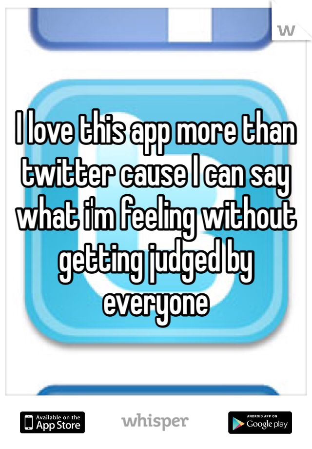 I love this app more than twitter cause I can say what i'm feeling without getting judged by everyone 