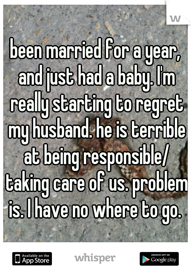 been married for a year, and just had a baby. I'm really starting to regret my husband. he is terrible at being responsible/ taking care of us. problem is. I have no where to go. 