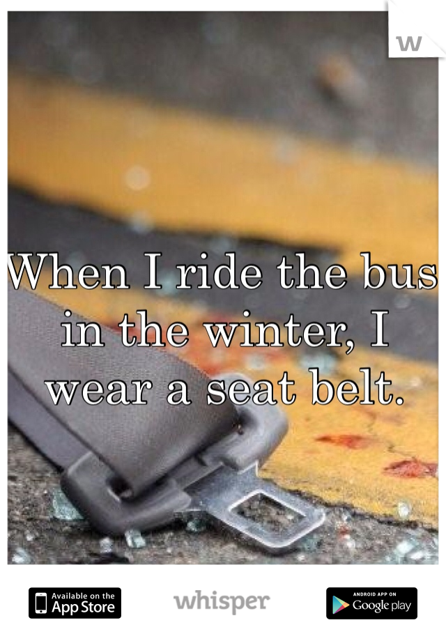 When I ride the bus in the winter, I wear a seat belt.