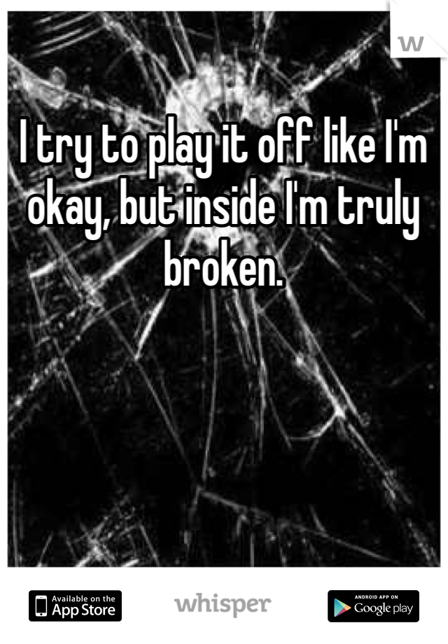 I try to play it off like I'm okay, but inside I'm truly broken. 